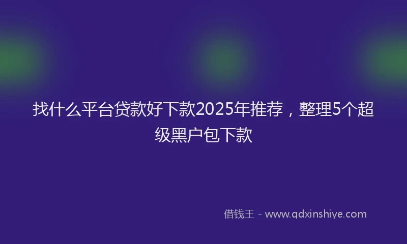 找什么平台贷款好下款2025年推荐，整理5个超级黑户包下款