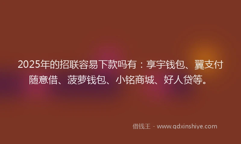2025年的招联容易下款吗有：享宇钱包、翼支付随意借、菠萝钱包、小铭商城、好人贷等。
