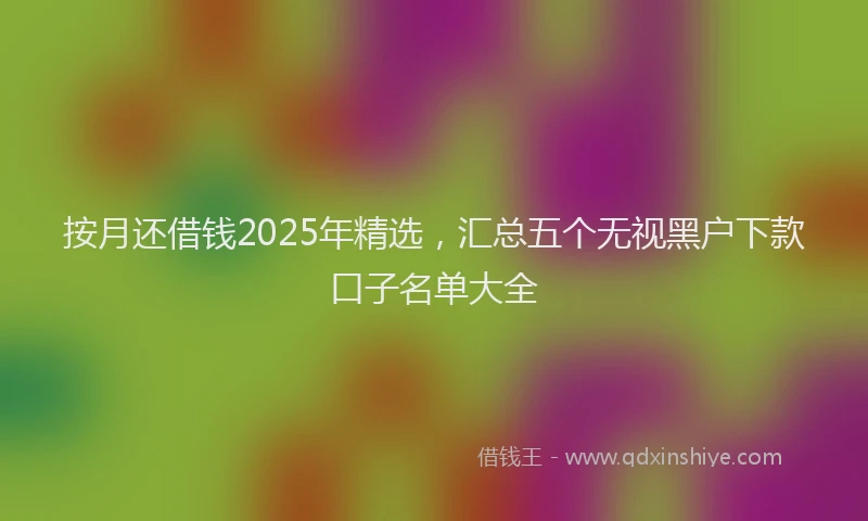 按月还借钱2025年精选，汇总五个无视黑户下款口子名单大全