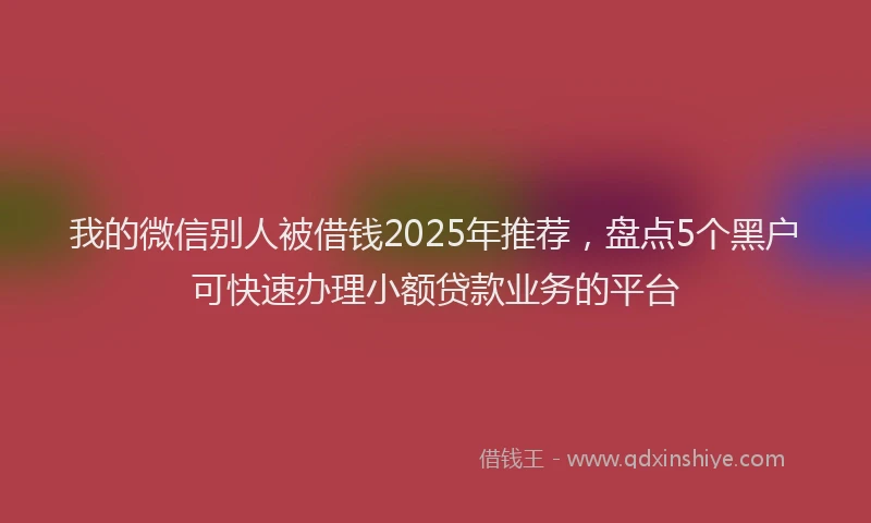 我的微信别人被借钱2025年推荐，盘点5个黑户可快速办理小额贷款业务的平台
