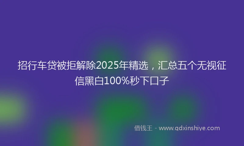 招行车贷被拒解除2025年精选，汇总五个无视征信黑白100%秒下口子