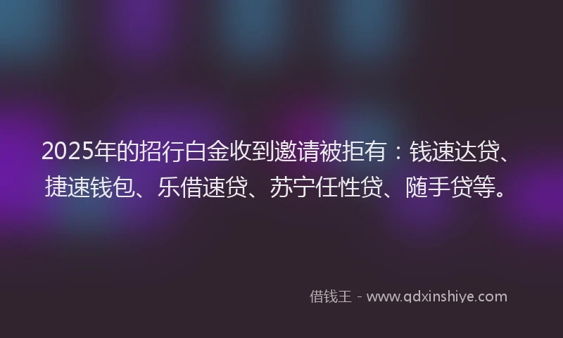 2025年的招行白金收到邀请被拒有：钱速达贷、捷速钱包、乐借速贷、苏宁任性贷、随手贷等。