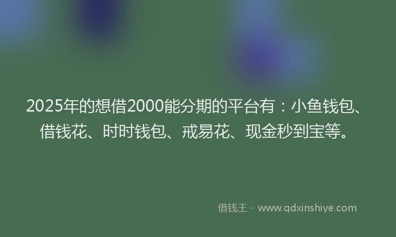 2025年的想借2000能分期的平台有：小鱼钱包、借钱花、时时钱包、戒易花、现金秒到宝等。