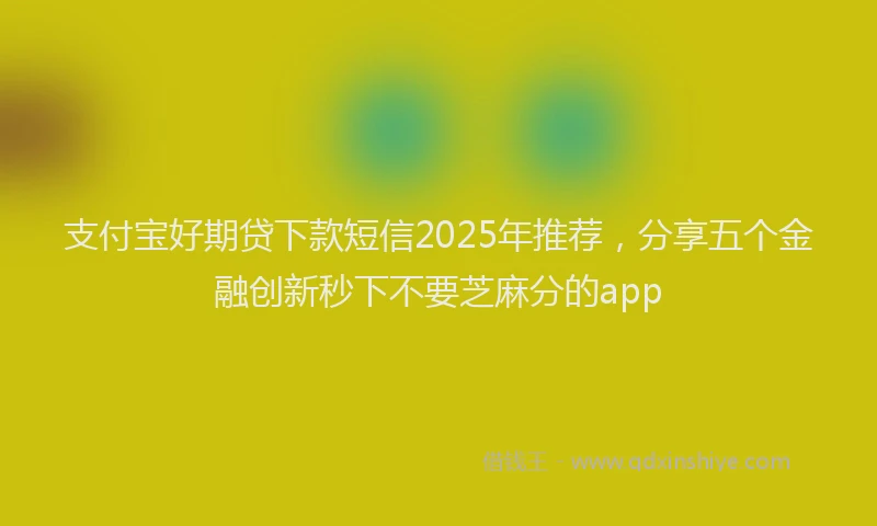 支付宝好期贷下款短信2025年推荐，分享五个金融创新秒下不要芝麻分的app