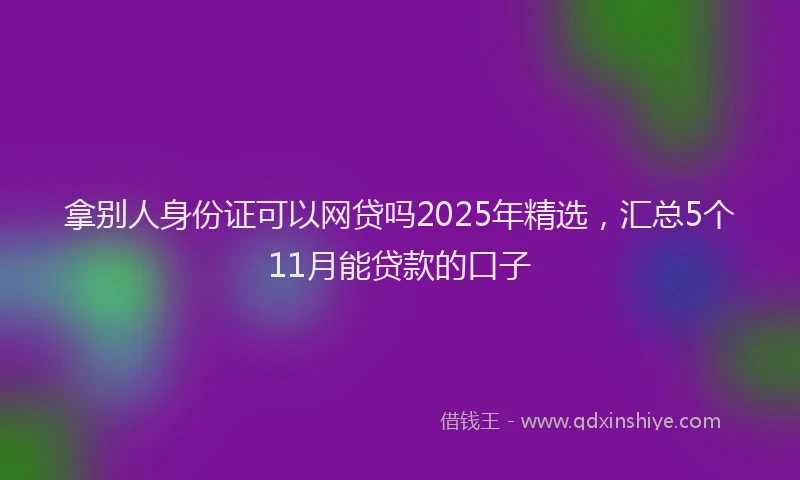 拿别人身份证可以网贷吗2025年精选，汇总5个11月能贷款的口子