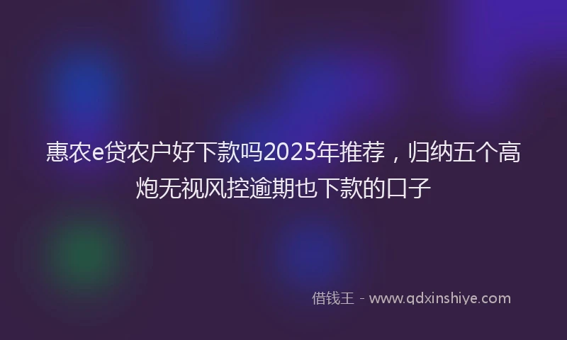 惠农e贷农户好下款吗2025年推荐，归纳五个高炮无视风控逾期也下款的口子