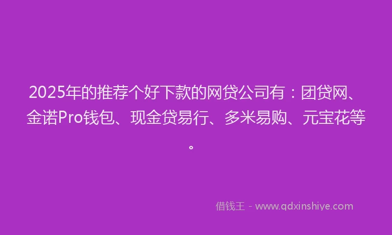 2025年的推荐个好下款的网贷公司有：团贷网、金诺Pro钱包、现金贷易行、多米易购、元宝花等。