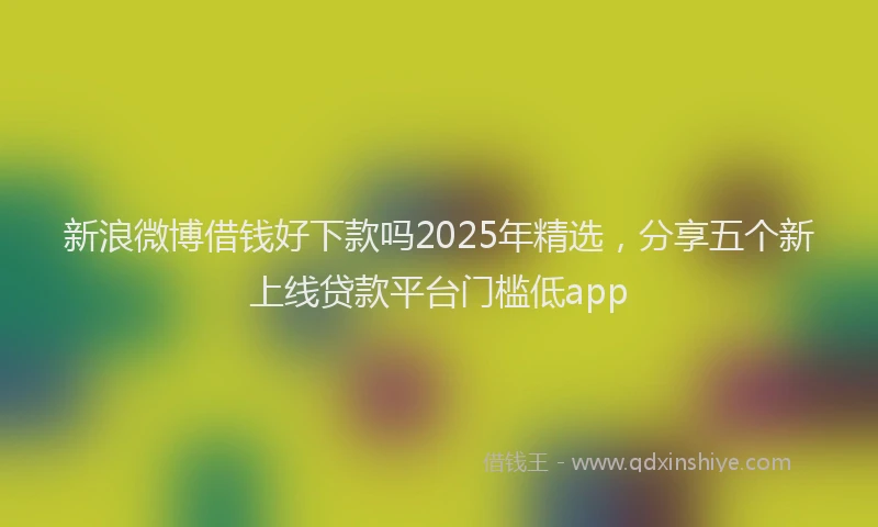 新浪微博借钱好下款吗2025年精选，分享五个新上线贷款平台门槛低app
