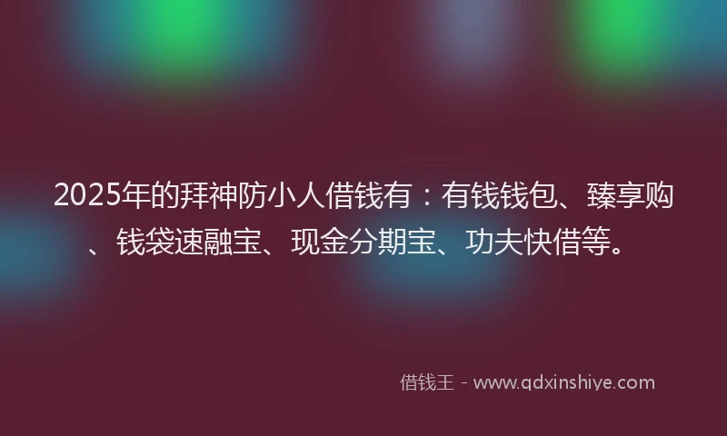 2025年的拜神防小人借钱有：有钱钱包、臻享购、钱袋速融宝、现金分期宝、功夫快借等。
