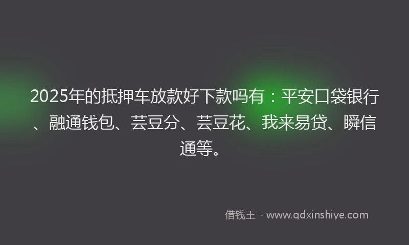 2025年的抵押车放款好下款吗有：平安口袋银行、融通钱包、芸豆分、芸豆花、我来易贷、瞬信通等。