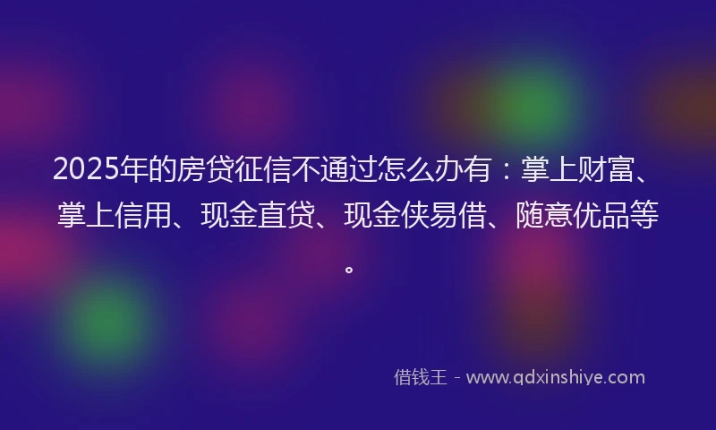 2025年的房贷征信不通过怎么办有：掌上财富、掌上信用、现金直贷、现金侠易借、随意优品等。