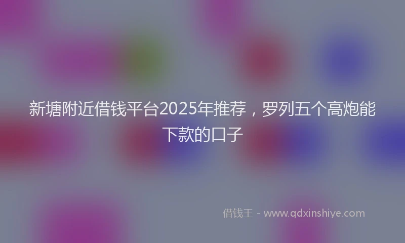 新塘附近借钱平台2025年推荐，罗列五个高炮能下款的口子
