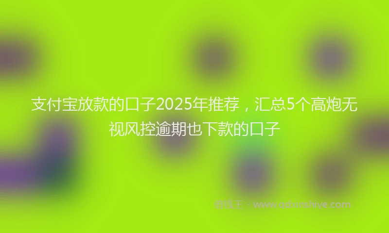 支付宝放款的口子2025年推荐，汇总5个高炮无视风控逾期也下款的口子
