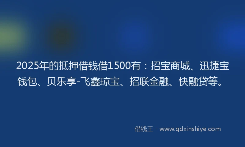 2025年的抵押借钱借1500有：招宝商城、迅捷宝钱包、贝乐享-飞鑫琼宝、招联金融、快融贷等。