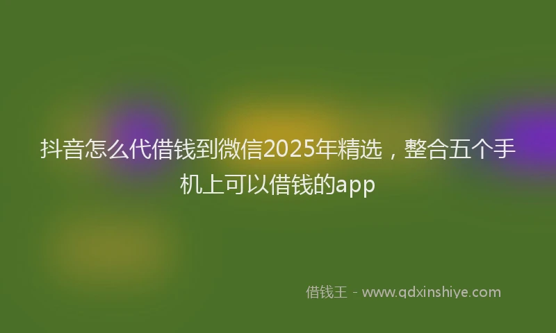 抖音怎么代借钱到微信2025年精选，整合五个手机上可以借钱的app