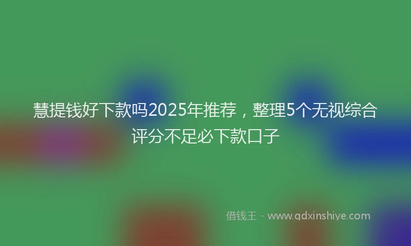 慧提钱好下款吗2025年推荐，整理5个无视综合评分不足必下款口子