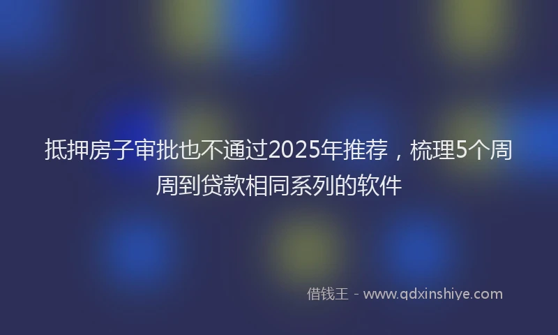 抵押房子审批也不通过2025年推荐，梳理5个周周到贷款相同系列的软件