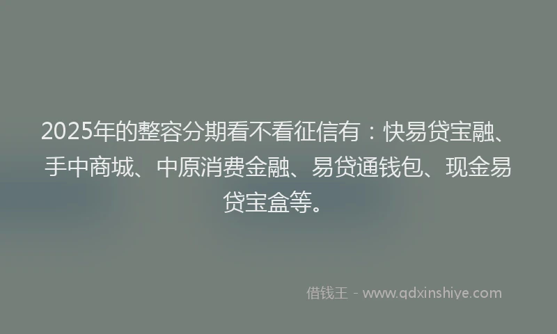 2025年的整容分期看不看征信有：快易贷宝融、手中商城、中原消费金融、易贷通钱包、现金易贷宝盒等。