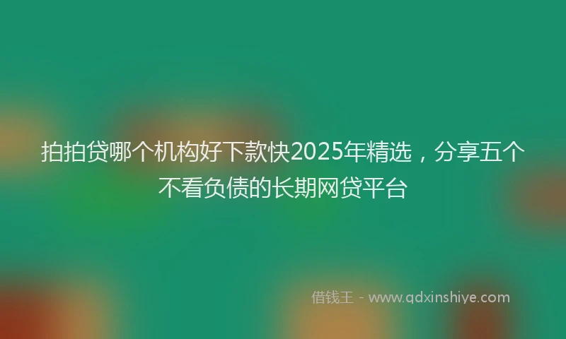 拍拍贷哪个机构好下款快2025年精选，分享五个不看负债的长期网贷平台