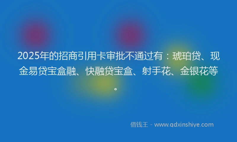 2025年的招商引用卡审批不通过有：琥珀贷、现金易贷宝盒融、快融贷宝盒、射手花、金银花等。