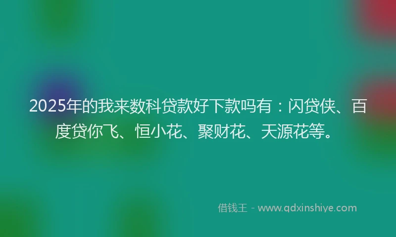 2025年的我来数科贷款好下款吗有：闪贷侠、百度贷你飞、恒小花、聚财花、天源花等。