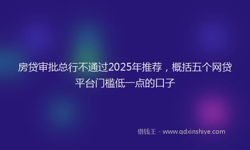 房贷审批总行不通过2025年推荐，概括五个网贷平台门槛低一点的口子