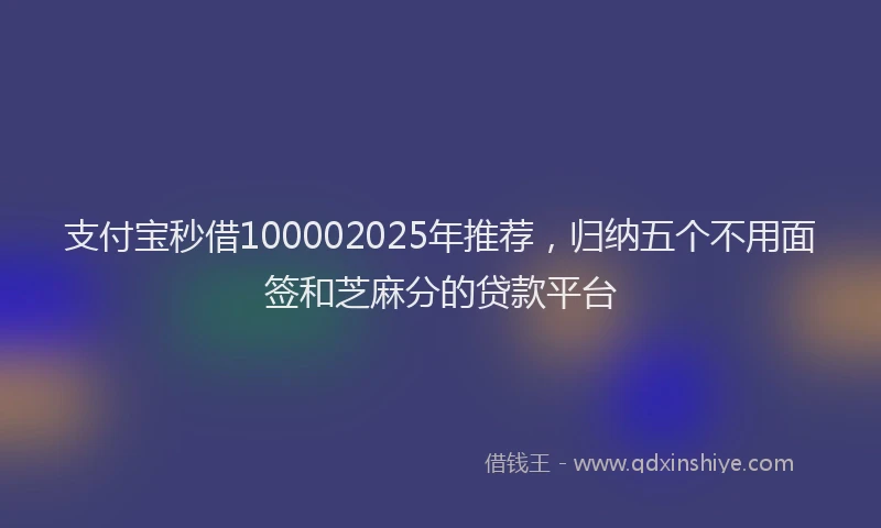支付宝秒借100002025年推荐，归纳五个不用面签和芝麻分的贷款平台