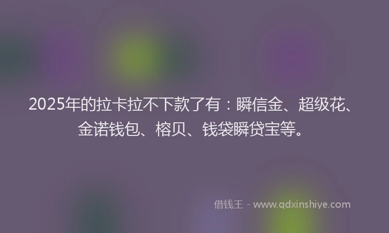 2025年的拉卡拉不下款了有：瞬信金、超级花、金诺钱包、榕贝、钱袋瞬贷宝等。