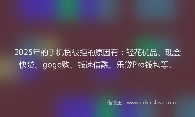 2025年的手机贷被拒的原因有：轻花优品、现金快贷、gogo购、钱速借融、乐贷Pro钱包等。