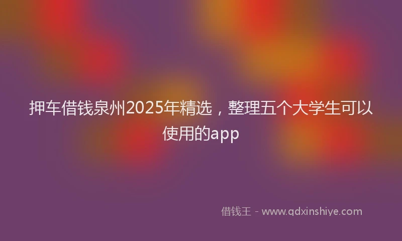 押车借钱泉州2025年精选，整理五个大学生可以使用的app