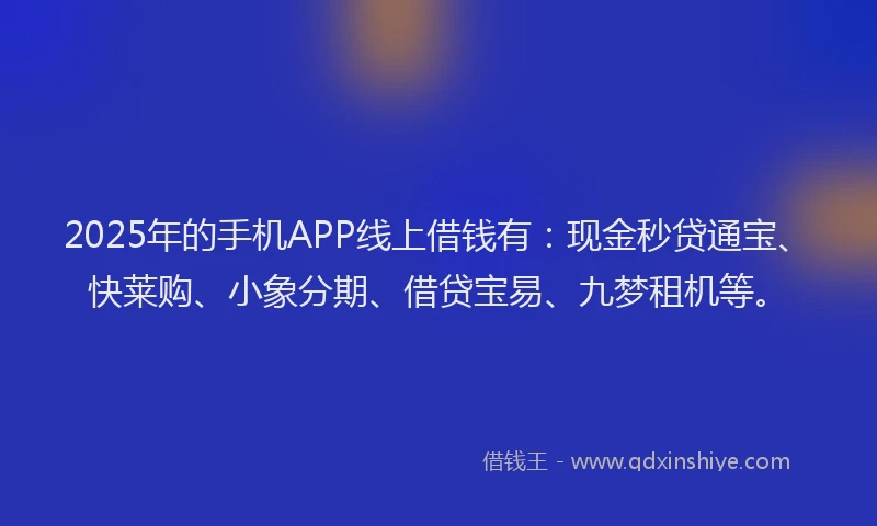 2025年的手机APP线上借钱有：现金秒贷通宝、快莱购、小象分期、借贷宝易、九梦租机等。