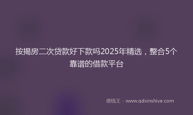 按揭房二次贷款好下款吗2025年精选，整合5个靠谱的借款平台