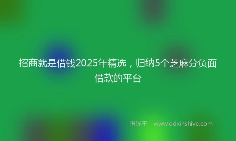 招商就是借钱2025年精选，归纳5个芝麻分负面借款的平台