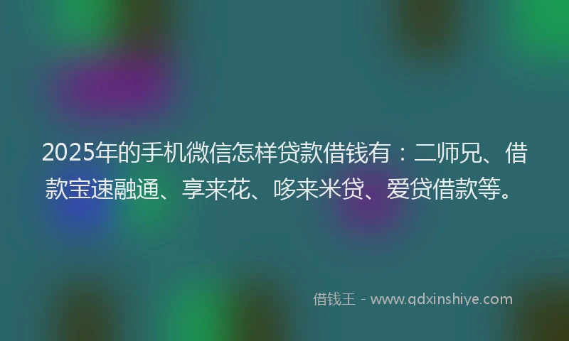 2025年的手机微信怎样贷款借钱有：二师兄、借款宝速融通、享来花、哆来米贷、爱贷借款等。