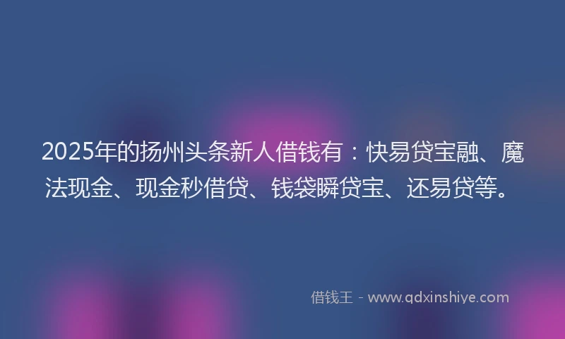 2025年的扬州头条新人借钱有：快易贷宝融、魔法现金、现金秒借贷、钱袋瞬贷宝、还易贷等。
