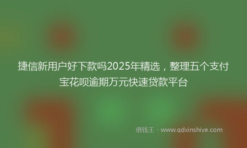 捷信新用户好下款吗2025年精选，整理五个支付宝花呗逾期万元快速贷款平台