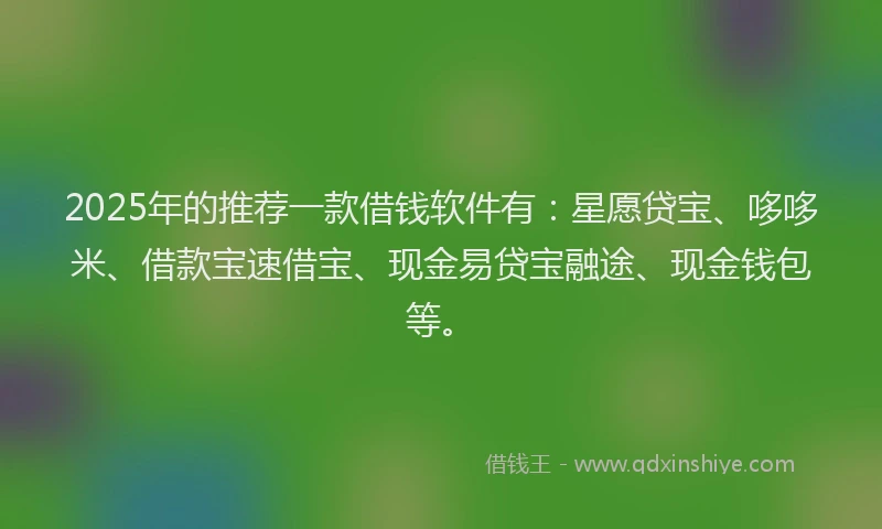 2025年的推荐一款借钱软件有：星愿贷宝、哆哆米、借款宝速借宝、现金易贷宝融途、现金钱包等。