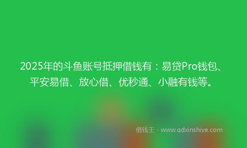2025年的斗鱼账号抵押借钱有：易贷Pro钱包、平安易借、放心借、优秒通、小融有钱等。