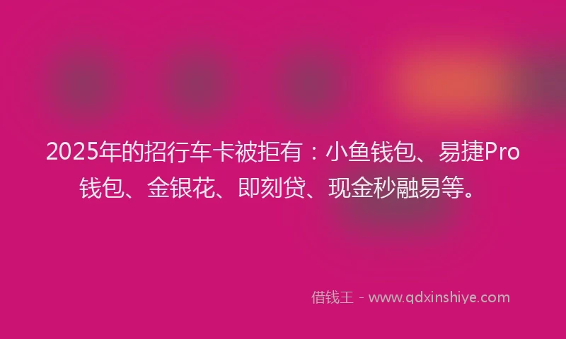 2025年的招行车卡被拒有:小鱼钱包、易捷Pro钱包、金银花、即刻贷、现金秒融易等。