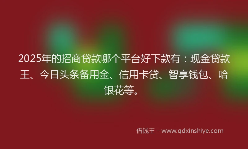 2025年的招商贷款哪个平台好下款有：现金贷款王、今日头条备用金、信用卡贷、智享钱包、哈银花等。