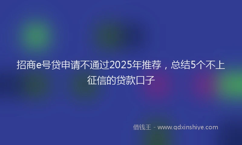 招商e号贷申请不通过2025年推荐，总结5个不上征信的贷款口子