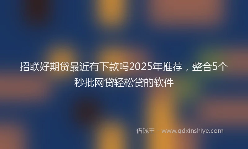招联好期贷最近有下款吗2025年推荐，整合5个秒批网贷轻松贷的软件