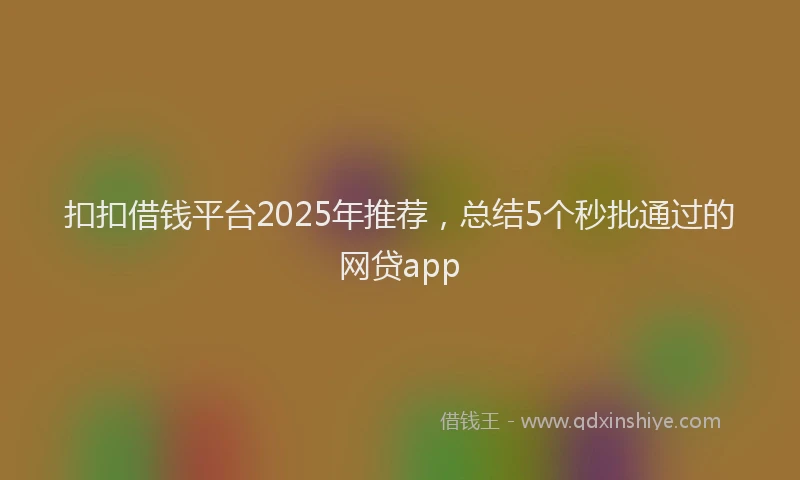扣扣借钱平台2025年推荐，总结5个秒批通过的网贷app