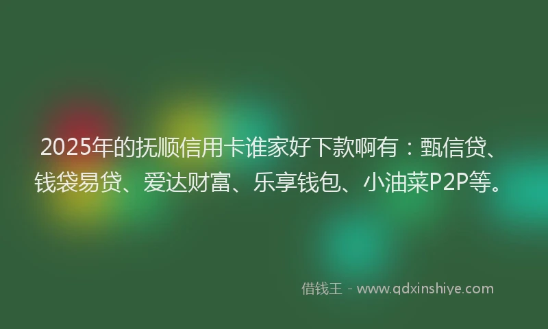 2025年的抚顺信用卡谁家好下款啊有：甄信贷、钱袋易贷、爱达财富、乐享钱包、小油菜P2P等。