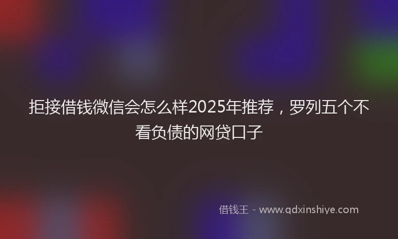 拒接借钱微信会怎么样2025年推荐，罗列五个不看负债的网贷口子