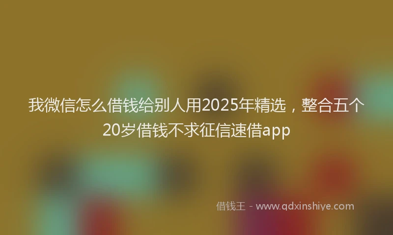 我微信怎么借钱给别人用2025年精选，整合五个20岁借钱不求征信速借app