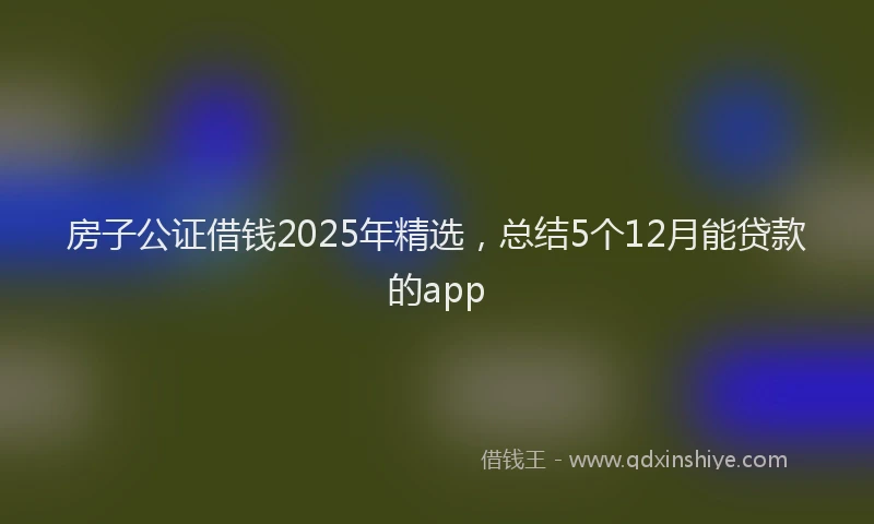 房子公证借钱2025年精选，总结5个12月能贷款的app