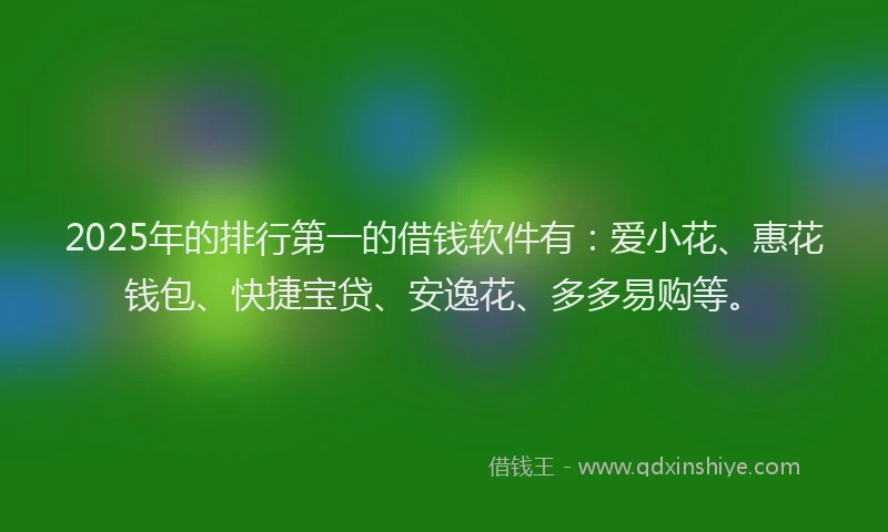 2025年的排行第一的借钱软件有：爱小花、惠花钱包、快捷宝贷、安逸花、多多易购等。