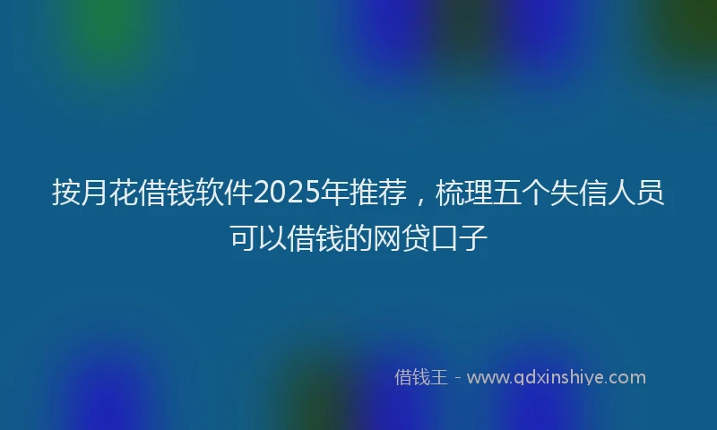按月花借钱软件2025年推荐，梳理五个失信人员可以借钱的网贷口子