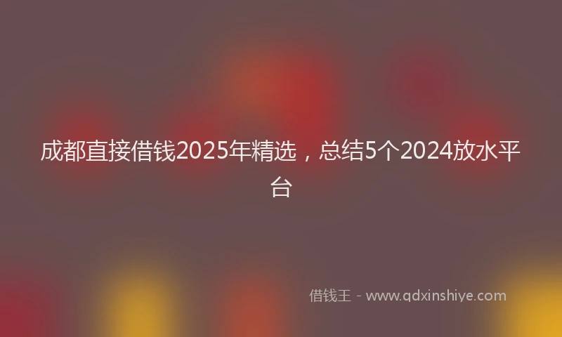 成都直接借钱2025年精选，总结5个2024放水平台